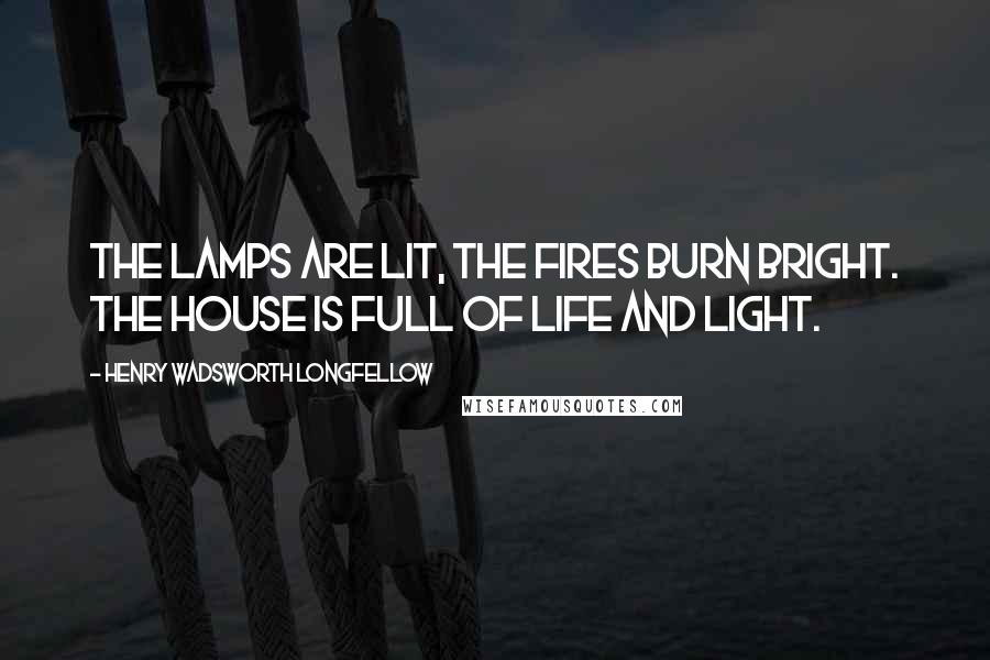 Henry Wadsworth Longfellow Quotes: The lamps are lit, the fires burn bright. The house is full of life and light.