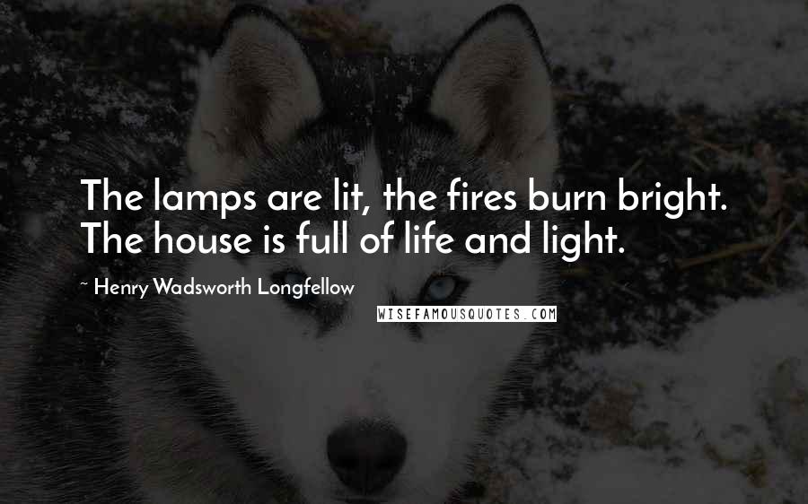 Henry Wadsworth Longfellow Quotes: The lamps are lit, the fires burn bright. The house is full of life and light.