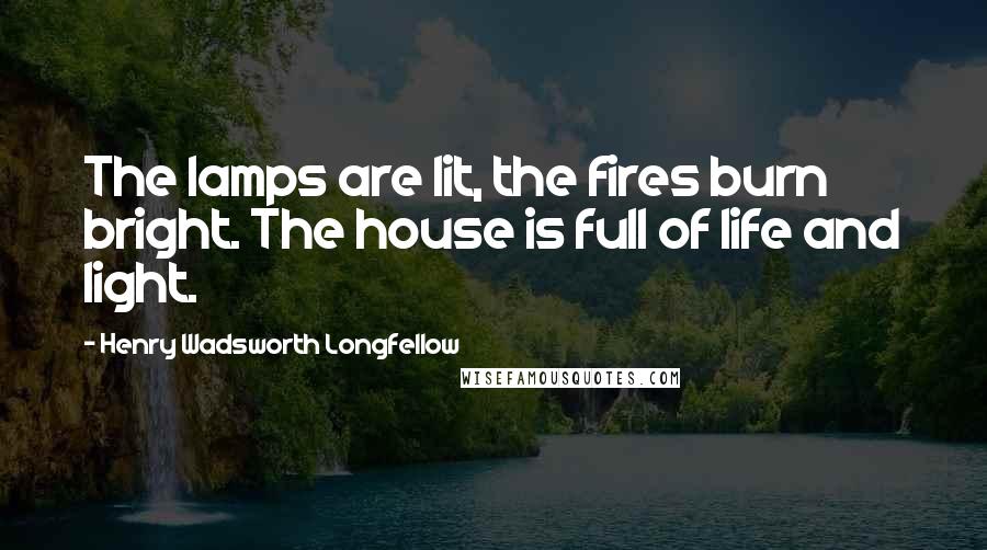 Henry Wadsworth Longfellow Quotes: The lamps are lit, the fires burn bright. The house is full of life and light.