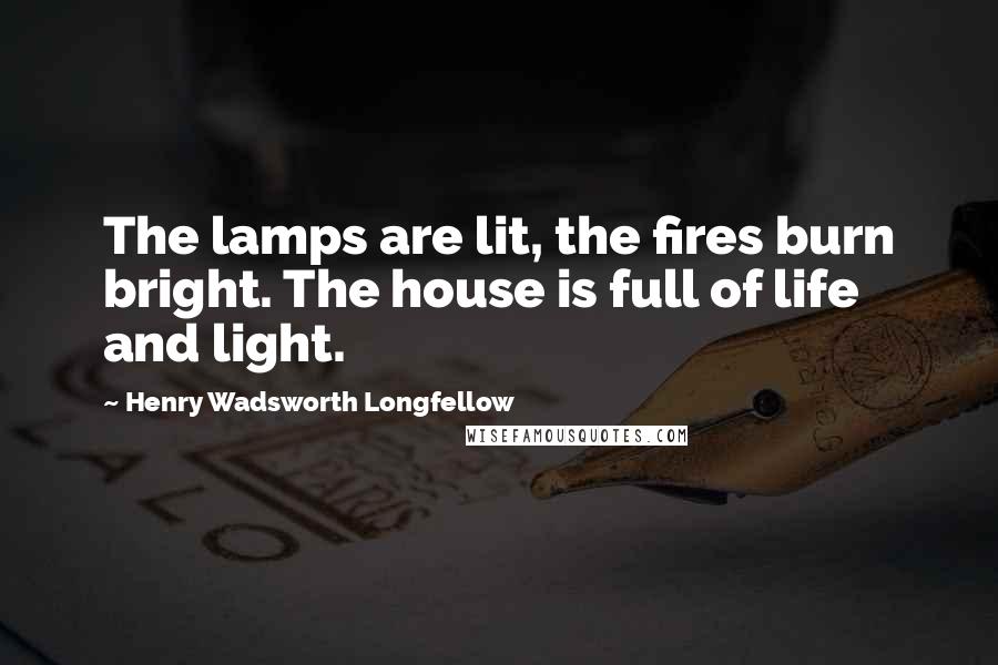 Henry Wadsworth Longfellow Quotes: The lamps are lit, the fires burn bright. The house is full of life and light.