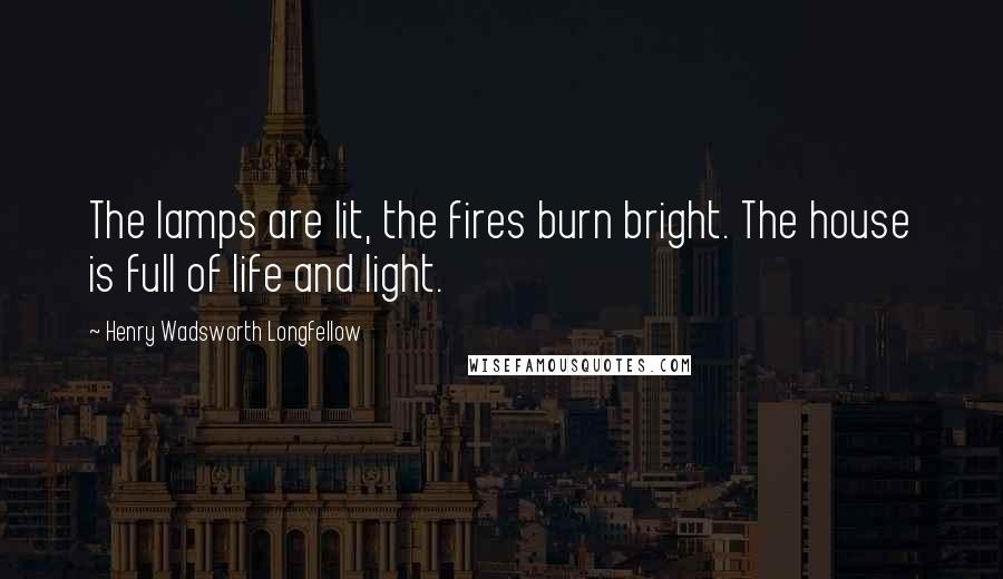 Henry Wadsworth Longfellow Quotes: The lamps are lit, the fires burn bright. The house is full of life and light.