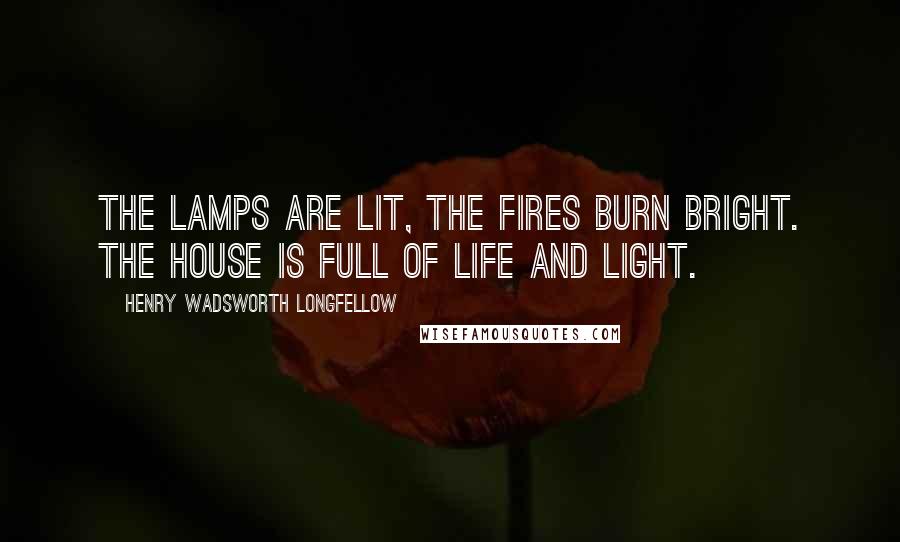 Henry Wadsworth Longfellow Quotes: The lamps are lit, the fires burn bright. The house is full of life and light.