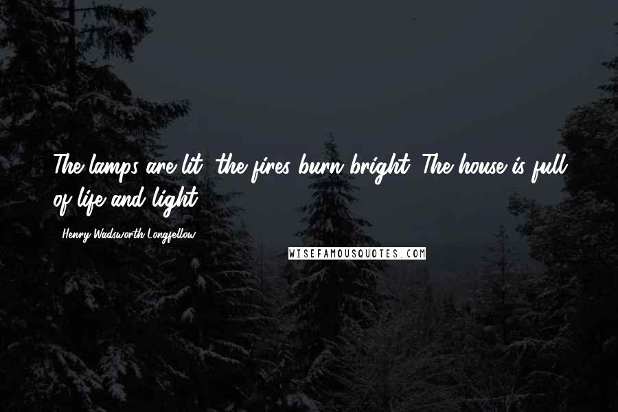 Henry Wadsworth Longfellow Quotes: The lamps are lit, the fires burn bright. The house is full of life and light.