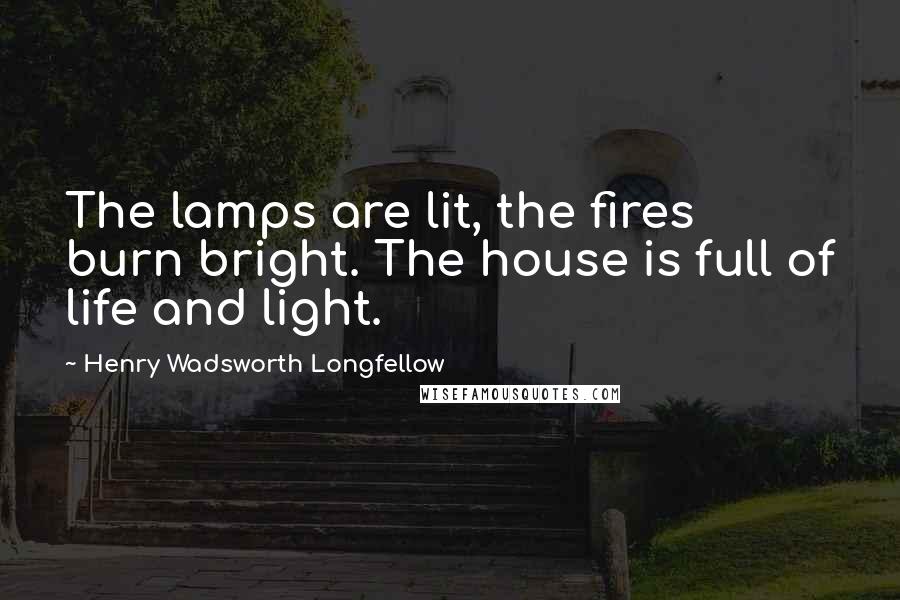 Henry Wadsworth Longfellow Quotes: The lamps are lit, the fires burn bright. The house is full of life and light.