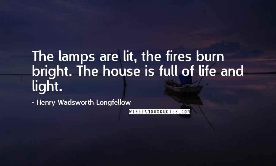 Henry Wadsworth Longfellow Quotes: The lamps are lit, the fires burn bright. The house is full of life and light.