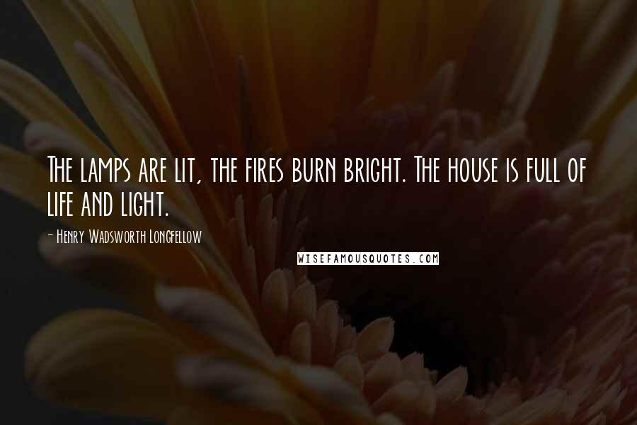 Henry Wadsworth Longfellow Quotes: The lamps are lit, the fires burn bright. The house is full of life and light.