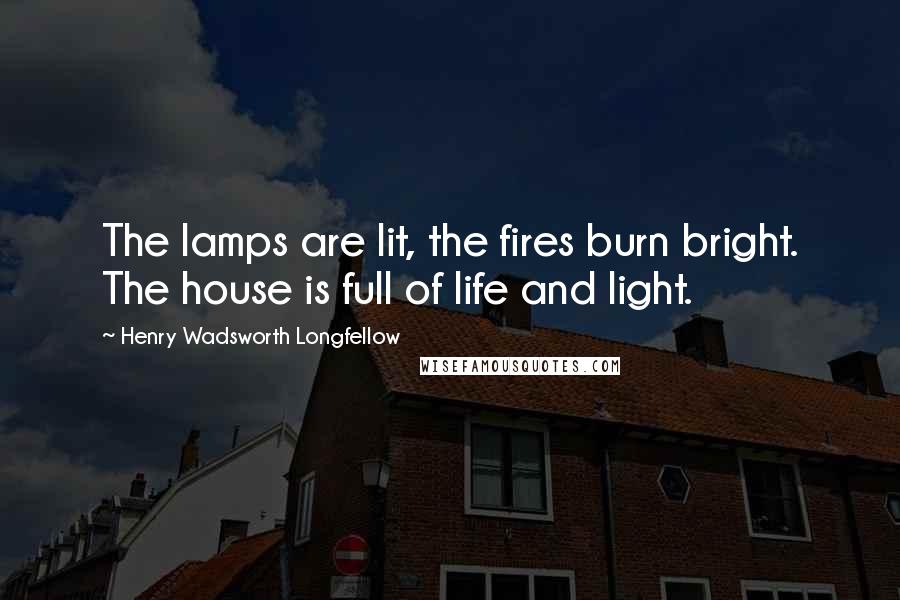 Henry Wadsworth Longfellow Quotes: The lamps are lit, the fires burn bright. The house is full of life and light.