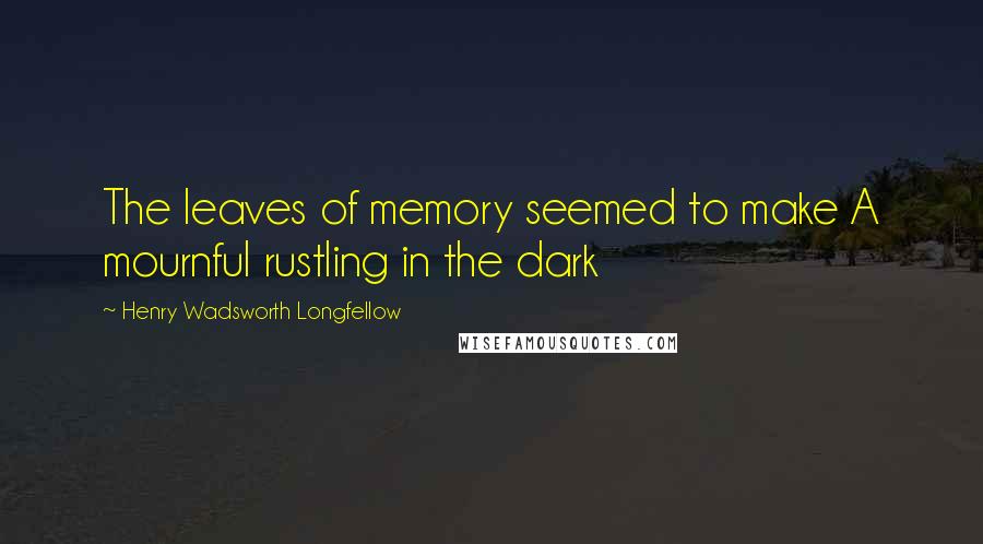 Henry Wadsworth Longfellow Quotes: The leaves of memory seemed to make A mournful rustling in the dark