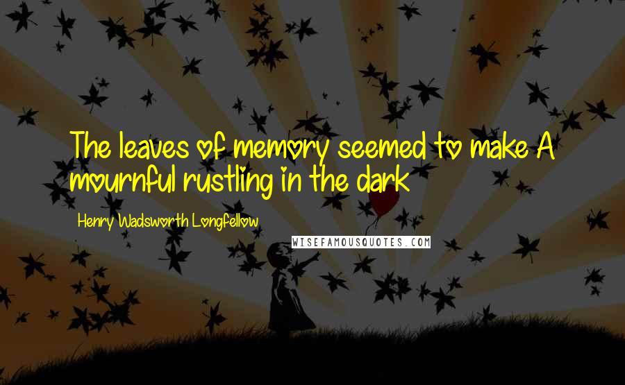 Henry Wadsworth Longfellow Quotes: The leaves of memory seemed to make A mournful rustling in the dark