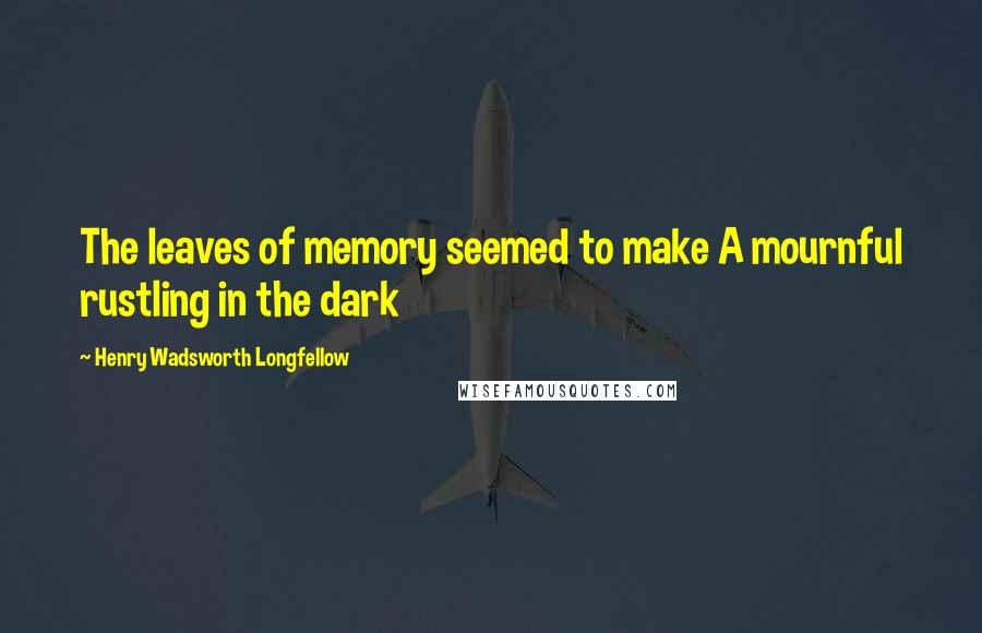 Henry Wadsworth Longfellow Quotes: The leaves of memory seemed to make A mournful rustling in the dark