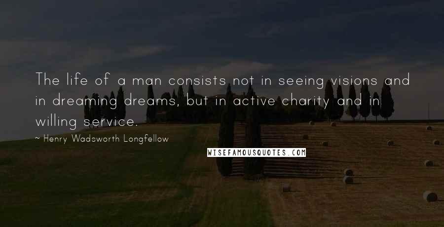 Henry Wadsworth Longfellow Quotes: The life of a man consists not in seeing visions and in dreaming dreams, but in active charity and in willing service.