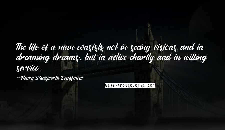 Henry Wadsworth Longfellow Quotes: The life of a man consists not in seeing visions and in dreaming dreams, but in active charity and in willing service.