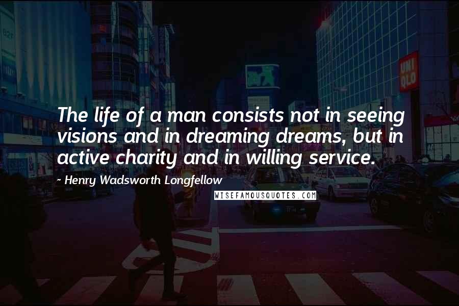 Henry Wadsworth Longfellow Quotes: The life of a man consists not in seeing visions and in dreaming dreams, but in active charity and in willing service.