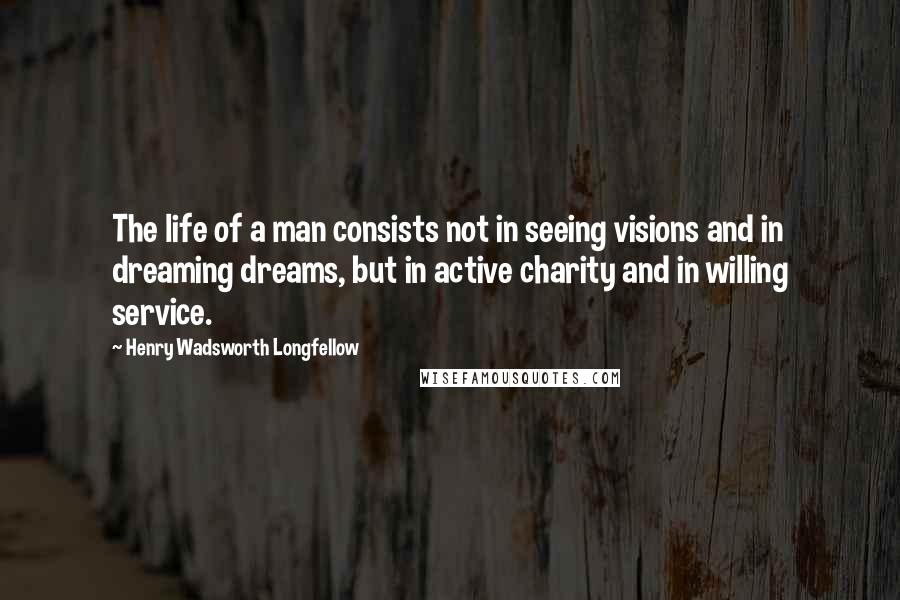 Henry Wadsworth Longfellow Quotes: The life of a man consists not in seeing visions and in dreaming dreams, but in active charity and in willing service.