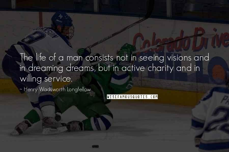 Henry Wadsworth Longfellow Quotes: The life of a man consists not in seeing visions and in dreaming dreams, but in active charity and in willing service.