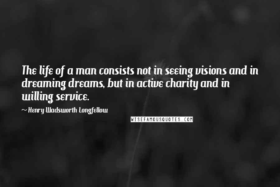 Henry Wadsworth Longfellow Quotes: The life of a man consists not in seeing visions and in dreaming dreams, but in active charity and in willing service.