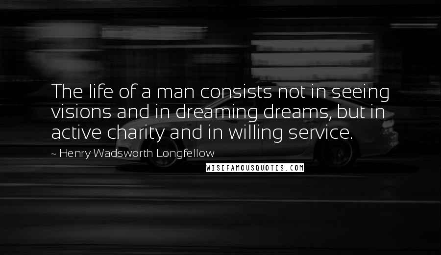 Henry Wadsworth Longfellow Quotes: The life of a man consists not in seeing visions and in dreaming dreams, but in active charity and in willing service.