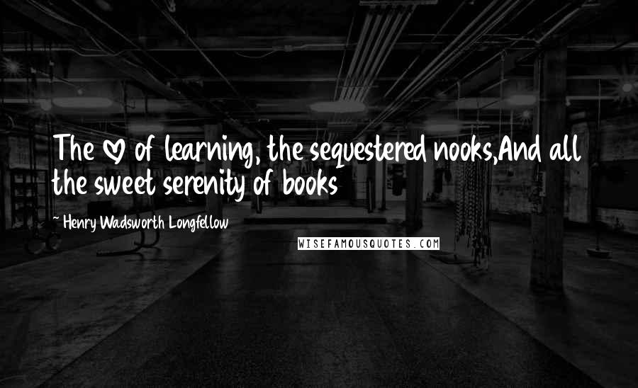 Henry Wadsworth Longfellow Quotes: The love of learning, the sequestered nooks,And all the sweet serenity of books