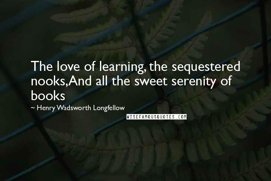 Henry Wadsworth Longfellow Quotes: The love of learning, the sequestered nooks,And all the sweet serenity of books