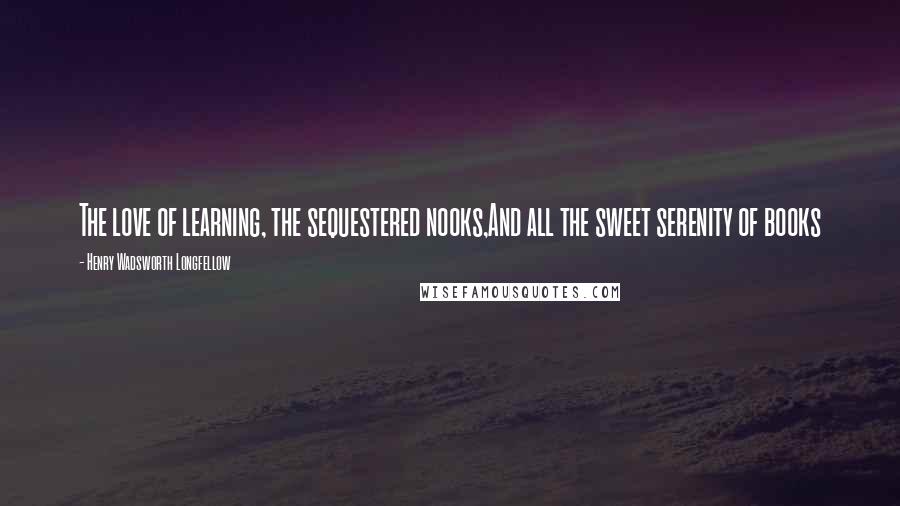 Henry Wadsworth Longfellow Quotes: The love of learning, the sequestered nooks,And all the sweet serenity of books