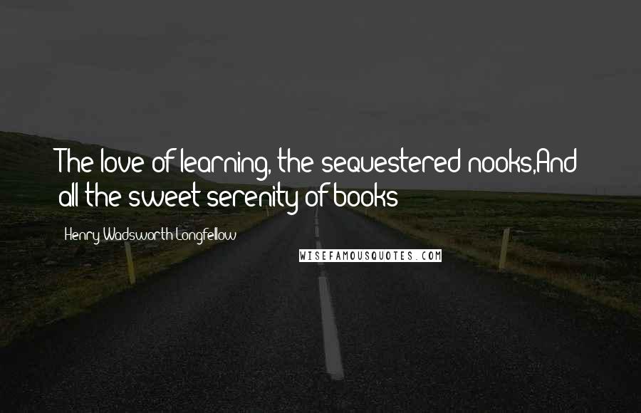Henry Wadsworth Longfellow Quotes: The love of learning, the sequestered nooks,And all the sweet serenity of books