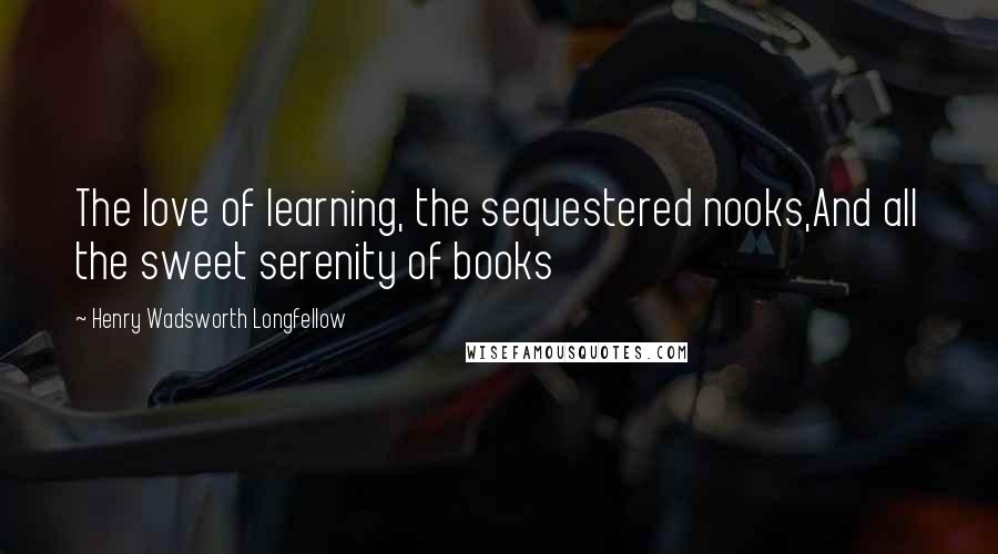 Henry Wadsworth Longfellow Quotes: The love of learning, the sequestered nooks,And all the sweet serenity of books