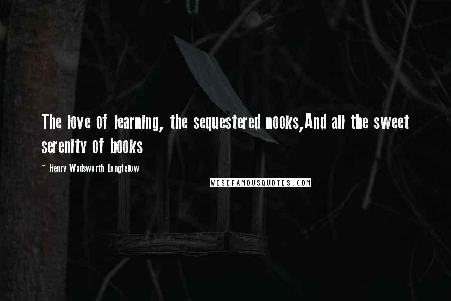 Henry Wadsworth Longfellow Quotes: The love of learning, the sequestered nooks,And all the sweet serenity of books