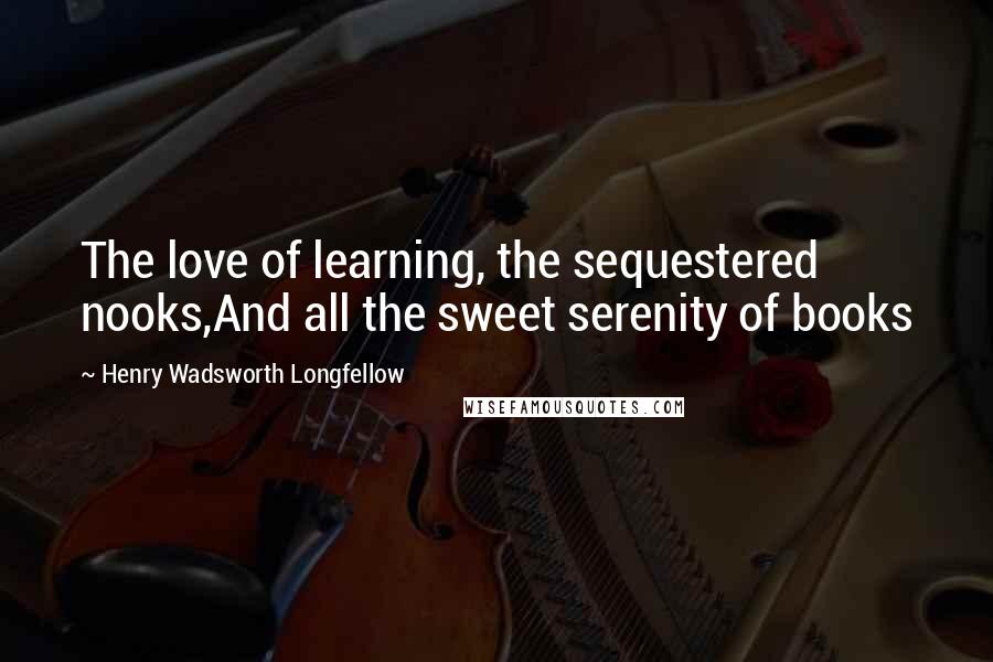 Henry Wadsworth Longfellow Quotes: The love of learning, the sequestered nooks,And all the sweet serenity of books