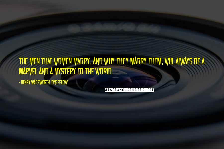 Henry Wadsworth Longfellow Quotes: The men that women marry, And why they marry them, will always be A marvel and a mystery to the world.