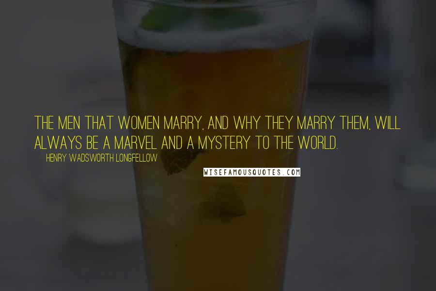 Henry Wadsworth Longfellow Quotes: The men that women marry, And why they marry them, will always be A marvel and a mystery to the world.
