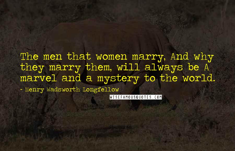 Henry Wadsworth Longfellow Quotes: The men that women marry, And why they marry them, will always be A marvel and a mystery to the world.