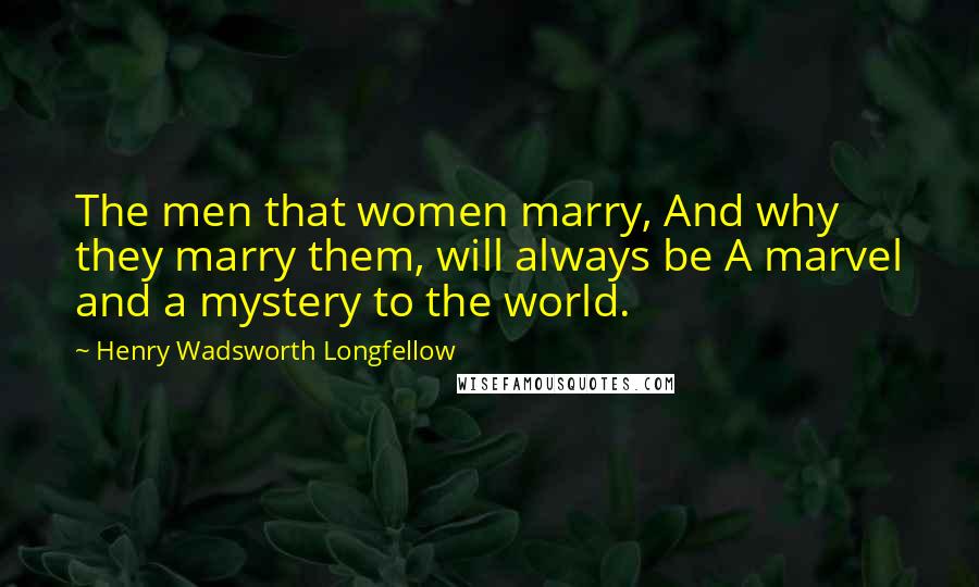 Henry Wadsworth Longfellow Quotes: The men that women marry, And why they marry them, will always be A marvel and a mystery to the world.