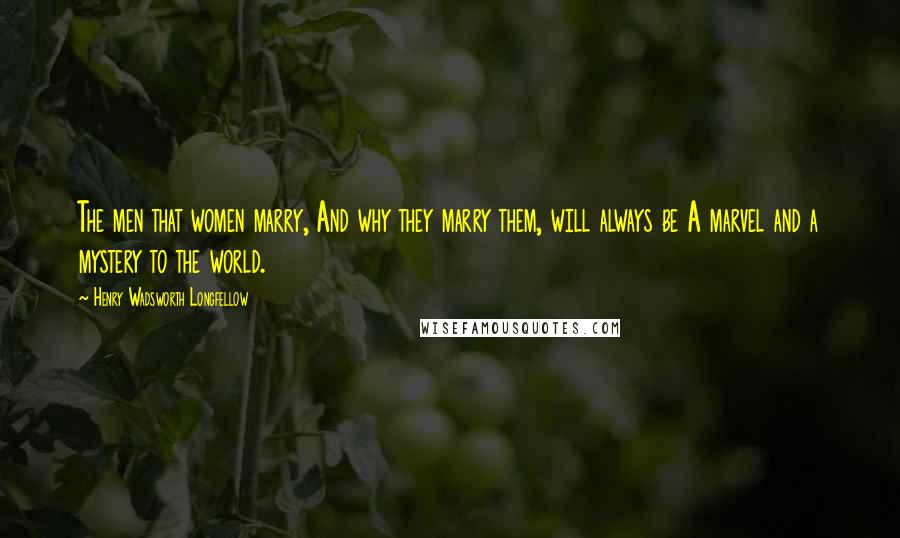 Henry Wadsworth Longfellow Quotes: The men that women marry, And why they marry them, will always be A marvel and a mystery to the world.