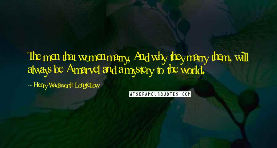 Henry Wadsworth Longfellow Quotes: The men that women marry, And why they marry them, will always be A marvel and a mystery to the world.