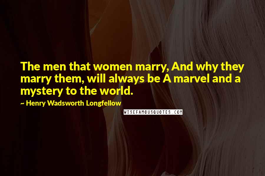 Henry Wadsworth Longfellow Quotes: The men that women marry, And why they marry them, will always be A marvel and a mystery to the world.