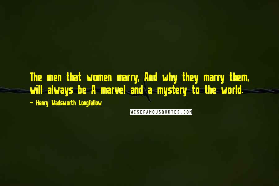 Henry Wadsworth Longfellow Quotes: The men that women marry, And why they marry them, will always be A marvel and a mystery to the world.