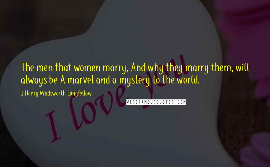 Henry Wadsworth Longfellow Quotes: The men that women marry, And why they marry them, will always be A marvel and a mystery to the world.