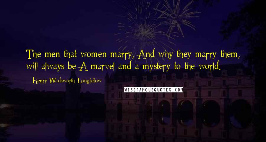 Henry Wadsworth Longfellow Quotes: The men that women marry, And why they marry them, will always be A marvel and a mystery to the world.