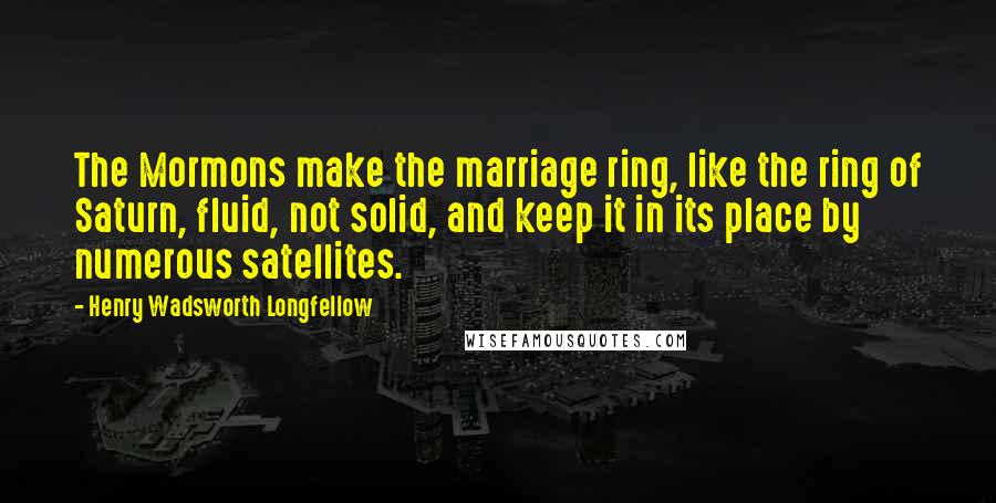 Henry Wadsworth Longfellow Quotes: The Mormons make the marriage ring, like the ring of Saturn, fluid, not solid, and keep it in its place by numerous satellites.