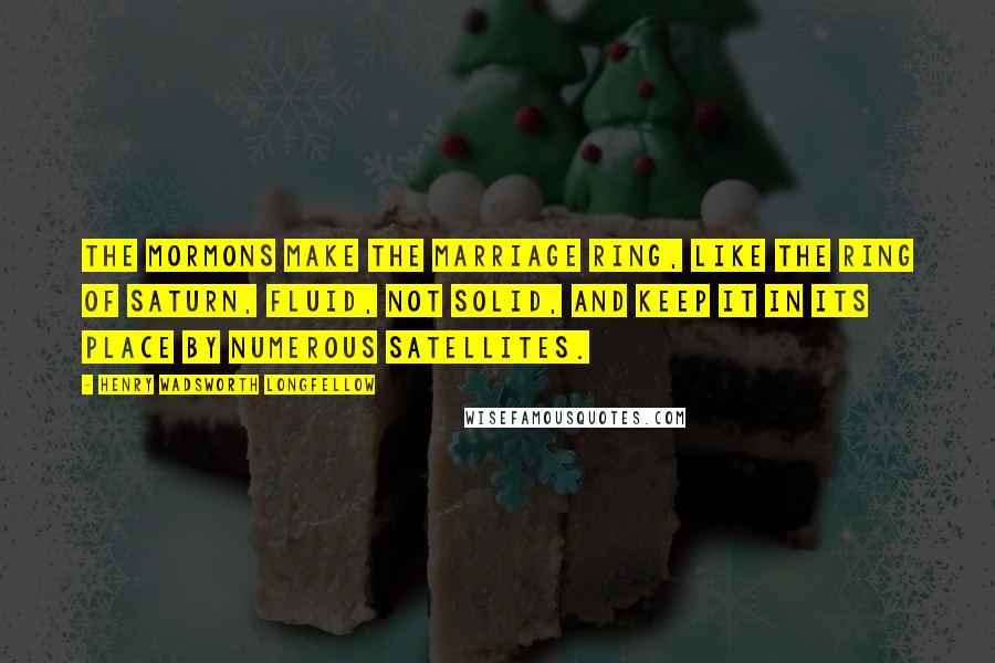Henry Wadsworth Longfellow Quotes: The Mormons make the marriage ring, like the ring of Saturn, fluid, not solid, and keep it in its place by numerous satellites.