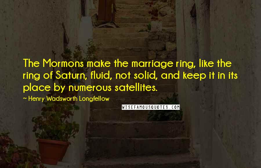 Henry Wadsworth Longfellow Quotes: The Mormons make the marriage ring, like the ring of Saturn, fluid, not solid, and keep it in its place by numerous satellites.