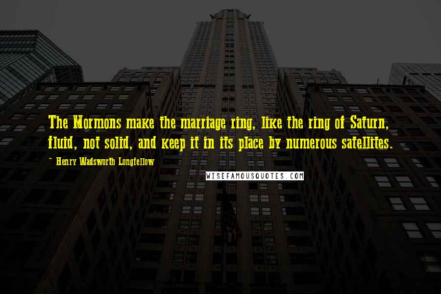 Henry Wadsworth Longfellow Quotes: The Mormons make the marriage ring, like the ring of Saturn, fluid, not solid, and keep it in its place by numerous satellites.