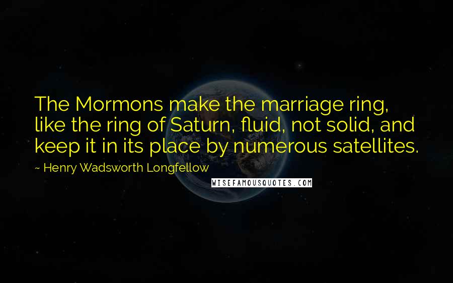 Henry Wadsworth Longfellow Quotes: The Mormons make the marriage ring, like the ring of Saturn, fluid, not solid, and keep it in its place by numerous satellites.