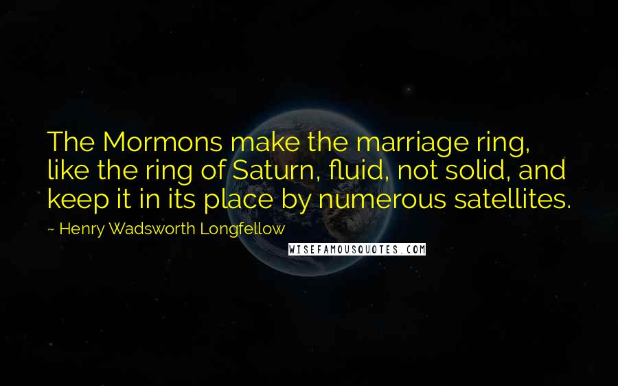 Henry Wadsworth Longfellow Quotes: The Mormons make the marriage ring, like the ring of Saturn, fluid, not solid, and keep it in its place by numerous satellites.