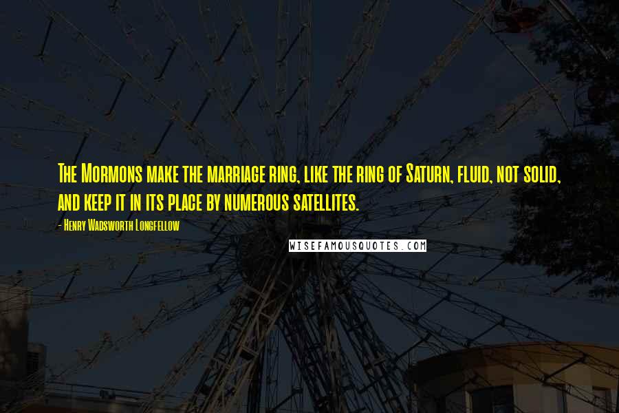 Henry Wadsworth Longfellow Quotes: The Mormons make the marriage ring, like the ring of Saturn, fluid, not solid, and keep it in its place by numerous satellites.