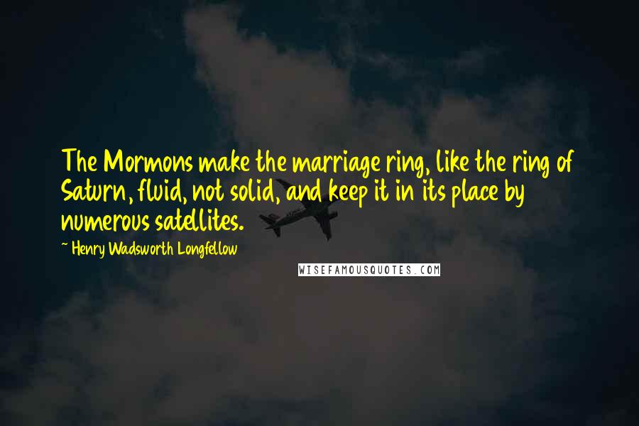 Henry Wadsworth Longfellow Quotes: The Mormons make the marriage ring, like the ring of Saturn, fluid, not solid, and keep it in its place by numerous satellites.