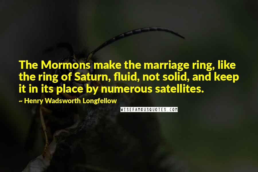 Henry Wadsworth Longfellow Quotes: The Mormons make the marriage ring, like the ring of Saturn, fluid, not solid, and keep it in its place by numerous satellites.