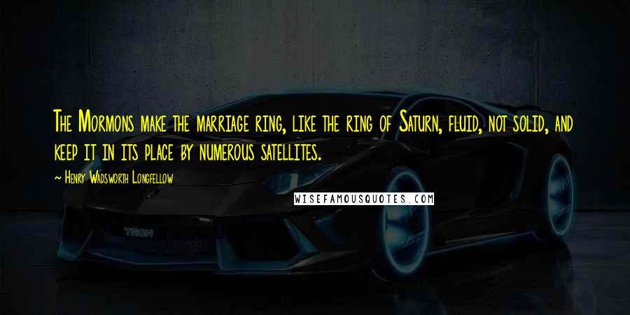 Henry Wadsworth Longfellow Quotes: The Mormons make the marriage ring, like the ring of Saturn, fluid, not solid, and keep it in its place by numerous satellites.