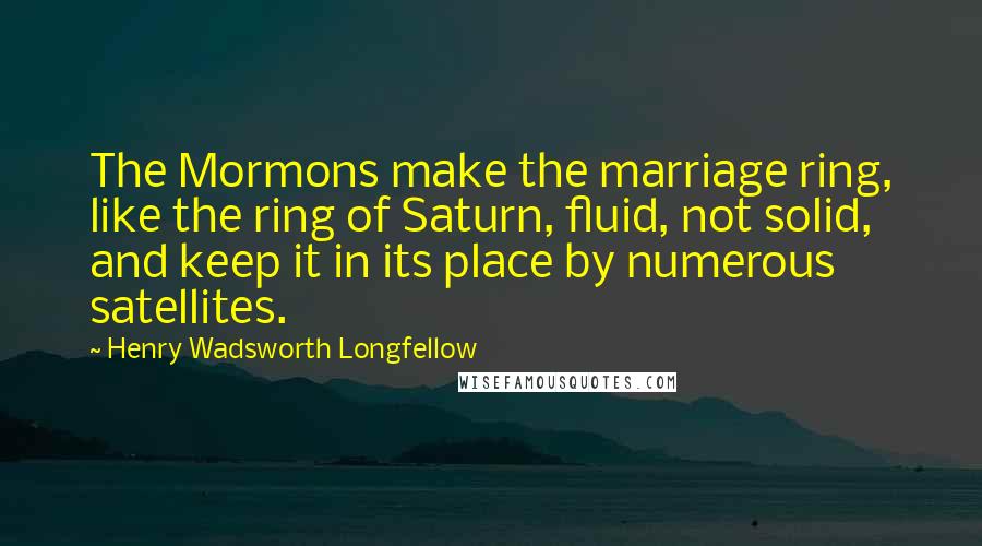 Henry Wadsworth Longfellow Quotes: The Mormons make the marriage ring, like the ring of Saturn, fluid, not solid, and keep it in its place by numerous satellites.