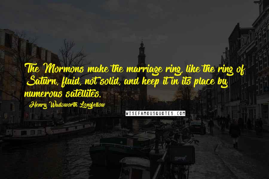 Henry Wadsworth Longfellow Quotes: The Mormons make the marriage ring, like the ring of Saturn, fluid, not solid, and keep it in its place by numerous satellites.